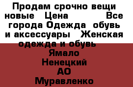 Продам срочно вещи новые › Цена ­ 1 000 - Все города Одежда, обувь и аксессуары » Женская одежда и обувь   . Ямало-Ненецкий АО,Муравленко г.